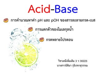 Acid-Base
การคานวณหาค่า pH และ pOH ของสารละลายกรด-เบส
การแตกตัวของโมเลกุลนา
กรดหลายโปรตอน
วิชาเคมีเพิ่มเติม 3 ว 30223
นางสาวนิติมา รุจิเรขาสุวรรณ
 