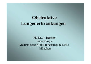 Obstruktive
Lungenerkrankungen
PD Dr. A. Bergner
Pneumologie
Medizinische Klinik-Innenstadt de LMU
München
 
