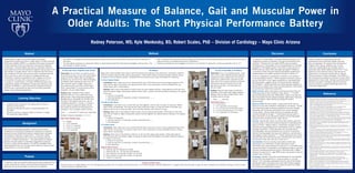 Rodney Peterson, MS; Kyle Menkosky, BS; Robert Scales, PhD – Division of Cardiology – Mayo Clinic Arizona
Abstract
A Practical Measure of Balance, Gait and Muscular Power in
Older Adults: The Short Physical Performance Battery
©2016 Mayo Foundation for Medical Education and Research
Optimal balance, gait and muscular power are desirable
components of physical function in older adults. The Short Physical
Performance Battery (SPPB) is a validated office-based assessment
of lower extremity functional status that may enhance measures
of self-report. This test battery examines an individual’s ability to
stand balanced with the feet positioned together side-by-side, in the
semi-tandem or tandem stance. Gait is measured with the time to
walk a distance of 8 feet and muscular power is assessed with the
time to rise from a chair and return to a seated position over
5 repetitions. Subjects are graded for each category of function
on an ordinal 0-4 scale with a maximum possible score of 12.
In a study of >5,000 adults (>70 years) SPPB performance was
a significant predictor of disability, nursing home admission and
mortality. The SPPB is a safe and practical assessment physical
function that is appropriate for older and frail adults attending
cardiac and pulmonary rehabilitation.
Learning Objectives
•	 Understand the rationale for the assessment of physical
function in older adults.
•	 Describe the testing instructions and grading system for
the SPPB.
•	 Identify a process to measure physical function in cardiac
and pulmonary rehabilitation.
Background
With the increased aging population, cardiac and pulmonary
rehabilitation is starting to recognize the importance of improved
physical function (the ability to perform physical tasks necessary
for activities of daily life) in older adults.1-3
There are a variety
of performance evaluations that can be used to assess physical
function in different populations.4-7
The quantification of balance,
gait and muscular power are important components of physical
function in older and frail patients. The SPPB is validated office-
based assessment that can be easily administered to measure these
characteristics in a clinical setting.
Conclusions
Frailty is prevalent among older adults with
cardiovascular and pulmonary disease, but often
goes unrecognized. This places these individuals at
a higher risk of falling, disability, poor clinical
outcomes, hospitalization and mortality with an
associated lower health related quality of life.21
Early
detection of low physical function may identify an
opportunity to incorporate interventions to improve
clinical outcomes in these individuals. The SPPB is a
safe and practical evaluation of physical function that is
appropriate for older adults. Testing may identify frailty
and that may result in strategic exercise to improve
clinical outcomes in patients attending cardiac and
pulmonary rehabilitation.
References
1. 	 Mkacher W, Kekki M, et al. 2015, Effect of 6 months of balance training during pulmonary
rehabilitation in patients with COPD. J of Card Rehab and Prev, pp. 35:207-213.
2. 	 Haddad M, John M, et al. 2016, Role of the timed up and go test in patients with chronic
obstructive pulmonary disease. J of Cardio Rehab and Prev, pp. 36:49-55.
3. 	 Audelin M, Savage P, Ades P. 2008, Exercise-Based cardiac rehab for very old patients (>75
Years). J of Card Rehab and Prev, pp. 28:163-173.
4. 	 Rikli R, Jones J. 1999, Development and validation of a functional fitness test for
community-residing older adults. J of Age and Phys Act, pp. 7:129-161.
5. 	 Sharifi F, Fakhrzadeh H, et al. 2015, Predicting risk of the fall among aged adult residents of
a nursing home. Arch Gerontol Geriatr, pp. Sept-Oct: 61 (2): 124-130.
6. 	 Balasubramanian CK, Clark DJ, et al. 2015, Validity of the gait variability index in older
adults: effect of aging and mobility impairments. Gait Posture, pp. May: 41 (4): 941-946.
7. 	 Cook G, Burton L, et al. Movement: Functional Movement Systems: Screening, Assessment,
and corrective strategies. Aptos, CA : On Target Publications, 2010.
8. 	 Guralnik JM, Simonsick EM, Ferrucci L, et al. 1994, A short perfomance battery assessing
lower extremity function: Association with self-reported disability and prediction of mortality
and nursing home admission. J Gerontol Med Sci, pp. 49, 2:M85-M94.
9. 	 Guralnik JM, Ferrucci L, Simonsick EM, et al. 1995, Lower Extremety Function in persons
over the age of 70 yearsas a predictor of subsequent disability. New England Journal of
Medicine, pp. 332:556-61.
10. Volpato S, Cavallini Mc, Sioulis F, et al. 2011, Predictive value of the short physical
performace battery following hospitilization in older patients. J Gerontol A Biol Sci Med Sci,
pp. 66:89-96.
11. R, Gary. 2012, Evaluation of frailty in older adults with cardiovascular disease: incorporating
physical performace measures. J of Cardiovascular Nursing, pp. 27:121-131.
12. Shamliyan T, Talley KM, Ramakrishanan R, Kane RL. 2013, Association of frailty with
survival: a systematic literature review. Age Res Rev, pp. 12:719-36.
13. Karindanta S, Heinonen A, Sievanen H, et al. 2007, A multi component exercise regimen to
prevent funcitonal decline and bone fragility in home-dwelling elderly women: randomized,
controlled trial. Osteoporos Int., pp. 18(4): 453-62.
14. Liu-Ambrose T, Khan KM, Eng JJ, et al. 2004, Balance imporves with resistance or agility
training. Increase is not correlated with objective changes in fall risk and physical abilities.
Gerontology, pp. 50(6): 373-82.
15. Liu-Abrose T, Khan KM, Eng JJ, et al. 2004, Resistance and agility training reduce fall risk
in women aged 75 to 85 with low bone mass: a 6 month rendomized, controlled trial. J Am
Geriatr, pp. 52(5): 657-65.
16. Bottaro M, Machado S, Nogueira W, ScalesR, et al. 2007, Effect of high versus low-velocity
resistance training on muscular fitness and functional performance in older men. Eur J Appl
Physiol, pp. 99:257-264.
17. Earles DR, Judge JO, Gunnarsson OT. 1997, Power as a predictor of functional ability in
community dwelling older persons. Med Sci Sports Exerc, p. 27(5 suppl):S11.
18. Foldvari M, Clark M. Laviolette LC, et al. 2000, Association of muscle power with
functional status in community-dwelling elderly women. J Gerontol A Biol Sci Med Sci, pp.
55A:M192-199.
19. ACSM. 2011, Quantity and quality of exercise for developing and maintaining
cardiorespiratory musculoskeletal, and neuromotor fitness in apparently healthy adults:
Guidance for prescribing exercise. Med Sci Sport Ex, pp. 1334-1359.
20. Akalan C, Scales R, Cornella KA, et al. 2012, Assessing muscular power with a portable
device in a clinical setting. Med Sci in Sport Ex, Abstract 2455, pp. 44, 5: S446-447.
21. NIH. 2012, Evaluation of frailty in older adults with cardiovascular diseases. J of Cardiovasc
Nurs, pp. March:27(2): 120-131.
22. Studenski S, Perera S, Wallace D, et al. 2003, Physical performace measures in a clinical
setting. J Am Geriatr Soc, pp. 51:314-322.
Methods
(A) Muscular Power: Repeated Chair Stands
Instructions: Do you think it is safe for you to
try and stand up from a chair five times without
using your arms? Please stand up straight as
quickly as you can five times, without stopping
in between. After standing up each time, sit
down and then stand up again. Keep your
arms folded across your chest. Please watch
while I demonstrate. I’ll be timing you with a
stopwatch. Are you ready? Begin.
Grading: Begin stopwatch when patient
begins to stand up. Count aloud each time
patient arises. Stop timing when patient has
straightened up completely for the fifth time.
Also stop if the patient uses arms, has not
completed rises after 1-minute, or if there is
concern about the patient’s safety. Record
the number of seconds and the presence of
imbalance. Then complete ordinal scoring.
Time: _____seconds (if 5 stands are completed)
Number of stands completed: 1 2 3 4 5
Chair Stand Ordinal Score: _____
	 0 = Unable
	 1 = >16.7 seconds
	 2 = 16.6-13.7 seconds
	 3 = 13.6-11.2 seconds
	 4 = <11.1 seconds
Purpose
To identify a safe and practical physical performance evaluation that
can be conducted by cardiac and pulmonary professionals to help
determine the functional status of older and frail patients.
Discussion
In a study of >5,000 adults (>70 years) SPPB performance was
a significant predictor of disability, nursing home admission and
mortality.8-9
Patients with the lowest SPPB scores at hospital
discharge had a 5-fold greater risk of rehospitalization or mortality
compared to the highest quartile. Those with an early decline in
SPPB scores one month after discharge had greater limitations
in activities of daily living and significantly greater probability of
rehospitalization and death during the first year of follow-up.10
Frailty is a heightened vulnerability to stressors in the presence
of low physiological reserve.11
When exposed to stressors, persons
who are frail have a much higher probability for disproportionate
decompensation, negative events, functional decline, disability
and mortality.12
Identifying frailty and developing key strategies to
prevent and counteract the causes may decrease risk in the cardiac
and pulmonary rehabilitation population.
Agility and Gait: Agility and balance training may reduce the risk
of falling as well as fear of falling in older adults.13-15
In COPD
patients attending pulmonary rehabilitation, balance training that
was incorporated into the standard program significantly improved
scores on balance.1
More studies are needed to confirm
these findings.
Muscular Power: Muscular power is determined by the force or
torque of a muscular contraction multiplied by its velocity. Studies
have shown that power-producing capabilities are more strongly
associated with functional performance than muscle strength
in older adults. Muscle power declines at a greater rate than
muscular strength as we age.16-18
Improving muscular power in
older individuals can be achieved by safely incorporating weight
resistance exercise performed at a high velocity.
Training: Training older adults to improve their balance, gait and
muscular power is the most beneficial approach to decreasing the
effects of frailty.19
Agility, balance, coordination and gait can be
improved by incorporating various combinations of tai chi, qigong
and yoga movements.19
Muscular power can be enhanced by
involving higher velocity movements into any form of resistance
training including weight training, band resistance, exercise balls,
body weight or water resistance.16-18
Power training should only be
included after the individual has been instructed and can perform
the required motion with safe and correct form.19
Customization: Exercise training prescriptions should vary
depending on the individual’s current performance level.19
Individuals with a lower tolerance for exercise (i.e. low SPPB score)
may be prescribed a conservative, but progressive balance, gait and
muscular conditioning exercise routine. Individuals with a higher
tolerance for exercise (i.e. high SPPB score) may be able to start at
a higher level of training.
Technology: Portable 3-way axial accelerometers are now available
to assist with the assessment of muscular power in a clinical
setting.20
The information generated from this type of technology
may provide useful information that could help monitor progress
and assist in the customization of an exercise routine for cardiac
and pulmonary rehabilitation patients.
(B) Balance
Begin with a semi-tandem stand (heel of one foot placed by the big toe of the other foot). Individuals unable to
hold this position should try the side-by-side position. Those able to stand in the semi-tandem position should
be tested in the full tandem position. Complete ordinal scoring once you have completed time measures.
(1) Semi-Tandem Stand
	Instructions: Now I want you to try to stand with the side of the heel of one foot touching the big toe of the
	 other foot for about 10 seconds. You may put either foot in front, whichever is more comfortable for you.
	 Please watch while I demonstrate.
	Grading: Stand next to the patient to help him/her into semi-tandem position. Allow patient to hold onto your
	 arms for balance. Begin timing when patient has the feet in position and stands without holding on for support.
	 Circle one:
		 2. Held for 10 seconds
		 1. Held for less than 10 seconds; number of seconds held _____
		 0. Not attempted
(2) Side-by-Side Stand
	Instructions: I want you to try to stand with your feet together, side by side, for about 10 seconds. Please
	 watch while I demonstrate. You may use your arms, bend your knees, or move your body to maintain your
	 balance, but try not to move your feet. Try to hold this position until I tell you to stop.
	Grading: Stand next to the patient to help him/her into the side-by-side position. Allow them to hold onto
	 your arms for balance. Begin timing when patient has feet together and stands without holding on for support.
	 Circle one:
		 2. Held of 10 sseconds
		 1. Held for less than 10 seconds; number of seconds held_____
		 0. Not attempted
(3) Tandem Stand
	Instructions: Now I want you to try to stand with the heel of one foot in front of and touching the toes of the
	 other foot for 10 seconds. You may put either foot in front, whichever is more comfortable for you. Please
	 watch while I demonstrate.
	Grading: Stand next to the patient to help him or her into the side-by-side position. Allow participant to
	 hold onto your arms for balance. Begin timing when patient has feet together and stands without holding on
	 for support. Circle one:
		 2. Held of 10 seconds
		 1. Held for less than 10 seconds; number of seconds held_____
		 0. Not attempted
Balance Ordinal Score: _____
	 0 = Side-by-side 0-9 seconds or unable
	 1 = Side-by-side 10, <10 seconds semi-tandem
	 2 = Semi-tandem 10 seconds, tandem 0-2 seconds
	 3 = Semi-tandem 10 seconds, tandem 3-9 seconds
	 4 = Tandem 10 seconds
(C) Gait: 8 Foot Walk (2.44 Meters)
Instructions: This is our walking course. If you
use a cane or other walking aid when walking
outside your home, please use it for this test.
I want you to walk at your usual pace to the
other end of this course (a distance of 8 feet).
Walk all the way past the other end of the
tape before you stop. I will walk with you.
Are you ready?
Grading: Press the start button to start the
stopwatch as the participant begins walking.
Measure the time take to walk 8 feet. Then
complete ordinal scoring.
	 Time: _____ seconds
Gait Ordinal Score: _____
	 0 = Could not do
	 1 = >5.7 seconds (<0.43 m/sec)
	 2 = 4.1-6.5 seconds (0.44-0.60 m/sec)
	 3 = 3.2-4.0 seconds (0.61-0.77 m/sec)
	 4 = <3.1 sseconds (>0.78 m/sec)
•	 The SPPB is a validated office-based assessment of lower extremity functional status that may enhance measures of
self-report.
•	 This test battery examines an individual’s ability to stand balanced with the feet positioned together side-by-side, in the
semi-tandem or tandem stance.
•	 Gait is measured with the time to walk a distance of 8 feet and muscular power is assessed with the time to rise from a
chair and return to a seated position over 5 repetitions.
•	 Subjects are graded for each category of function on an ordinal 0-4 scale with a maximum possible score of 12.8
Summary Ordinal Score: _____
Summary score can range between 0-12 (0 indicates poor function and 12 indicates excellent function). 10 or lower indicates mobility impairment. In subjects older than 65 years of age, the risk of disability and mortality increases 7-9% for every
1-point reduction in the total score.
 