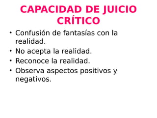 CAPACIDAD DE JUICIO
CRÍTICO
• Confusión de fantasías con la
realidad.
• No acepta la realidad.
• Reconoce la realidad.
• Observa aspectos positivos y
negativos.
 