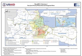 Map QPR 13 East Java-1
                                                                             East Java Priority Watershed and Integrated Sites




                                                                                                                                                                         Map Location




Focused Area for ESP Integrated Program Sites and Strategies, FY 2008:
1. Mini ESP in Sumber Brantas Sub-watershed                            4. Blue Thread Integrated Program in Ambang & Lesti Sub-watersheds                                6. Anchor Site Integrated Program in Maspo Sub-watershed
   - Integrated Program in Kota Batu                                      - Malang District                                                                                 - Kota Surabaya
2. Blue Thread Integrated Program in Welang Sub-watershed                 - Bromo Tengger Semeru National Park                                                              - Sidoarjo District
   - Pasuruan and Malang Districts                                     5. Clean, Green, and Hygiene (CGH) Integrated Program in Ambang, Lesti & Melamon Sub-watersheds      - Gresik District
   - Raden Soerjo Grand Forest Park                                       - Kota Malang                                                                                     - PDAM Work Plans
3. Blue Thread Integrated Program in Brangkal Sub-watershed               - Kepanjen Sub-district, Malang District
   - Mojokerto District                                                   - PDAM Work Plans
   - Raden Soerjo Grand Forest Park
 
