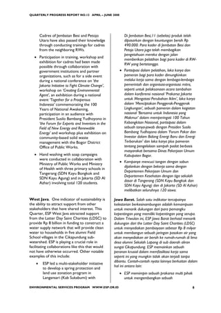 QUARTERLY PROGRESS REPORT NO.13 APRIL – JUNE 2008




        Cadres of Jembatan Besi and Petojo                Di Jembatan Besi,11 (sebelas) produk telah
        Utara have also passed their knowledge            dipasarkan dengan keuntungan bersih Rp
        through conducting trainings for cadres           490.000. Para kader di Jembatan Besi dan
        from the neighboring RWs.                         Petojo Utara juga telah membagikan
                                                          pengetahuan mereka dengan jalan
   • Participation in training, workshop and
                                                          memberikan pelatihan bagi para kader di RW-
     exhibition for cadres had been made
                                                          RW yang bertetangga.
     possible through collaboration with
     government institutions and partner               • Partisipasi dalam pelatihan, loka karya dan
     organizations, such as for a side event             pameran bagi para kader dimungkinkan
     during a national conference on ‘the                melalui kerja sama dengan lembaga-lembaga
     Jakarta Initiative to Fight Climate Change’,        pemerintah dan organisasi-organisasi mitra,
     workshop on ‘Creating Environmental                 seperti untuk pelaksanaan acara tambahan
     Agent’, an exhibition during a national             dalam konferensi nasional ‘Prakarsa Jakarta
     event ‘Together for a Prosperous                    untuk Mengatasi Perubahan Iklim’, loka karya
     Indonesia’ commemorating the 100                    dalam ‘Menciptakan Penggerak-Penggerak
     Years of National Awakening,                        Lingkungan’, sebuah pameran dalam kegiatan
     participation in an audience with                   nasional ‘Bersama untuk Indonesia yang
     President Susilo Bambang Yudhoyono in               Makmur’ dalam memperingati 100 Tahun
     ‘the Forum for Experts and Inventors in the         Kebangkitan Nasional, partisipasi dalam
     Field of New Energy and Renewable                   sebuah tanya-jawab dengan Presiden Susilo
     Energy’ and workshop plus exhibition on             Bambang Yudhoyono dalam ‘Forum Pakar dan
     community-based solid waste                         Investor dalam Bidang Energi Baru dan Energi
     management with the Bogor District                  Terbarukan’ dan loka karya plus pameran
     Office of Public Works.                             tentang pengelolaan sampah padat berbasis
                                                         masyarakat bersama Dinas Pekerjaan Umum
   • Hand washing with soap campaigns                    Kabupaten Bogor.
     were conducted in collaboration with
                                                       • Kampanye mencuci tangan dengan sabun
     Ministry of Public Works and Ministry
                                                         dijalankan dengan bekerja sama dengan
     of Health with three primary schools in
                                                         Departemen Pekerjaan Umum dan
     Tangerang (SDN Kayu Bongkok and
                                                         Departemen Kesehatan dengan tiga sekolah
     SDN Kayu Agung) and in Jakarta (SD Al
                                                         dasar di Tangerang (SDN Kayu Bongkok dan
     Azhar) involving total 120 students.
                                                         SDN Kayu Agung) dan di Jakarta (SD Al Azhar)
                                                         melibatkan seluruhnya 120 siswa.

West Java. One indicator of sustainability is       Jawa Barat. Salah satu indikator tercapainya
the ability to attract support from other           kelestarian berkesinambungan adalah kemampuan
stakeholders that have shared interest. This        untuk menarik dukungan dari para pemangku
Quarter, ESP West Java attracted support            kepentingan yang memiliki kepentingan yang serupa.
from the Latter Day Saint Charities (LDSC) to       Dalam Triwulan ini, ESP Jawa Barat berhasil menarik
provide Rp 8 billion in funding to construct a      dukungan dari the Latter Day Saint Charities (LDSC)
water supply network that will provide clean        untuk menyediakan pembiayaan sebesar Rp 8 milyar
water to households in five alumni Field            untuk membangun sebuah jaringan pasokan air yang
School villages in the Cikapundung sub-             akan menyediakan air bersih ke rumah-rumah di lima
watershed. ESP is playing a crucial role in         desa alumni Sekolah Lapang di sub daerah aliran
facilitating collaborations like this that would    sungai Cikapundung. ESP memainkan sebuah
not have otherwise occurred. Other notable          peranan krusial dalam memfasilitasi kerja sama
examples of this include:                           seperti ini yang mungkin tidak akan terjadi tanpa
                                                    dibantu. Contoh-contoh nyata lainnya berkaitan dalam
    •    ESP led a multi-stakeholder initiative
                                                    hal ini antara lain:
         to develop a spring protection and
         land use zonation program in                  • ESP memimpin sebuah prakarsa multi pihak
         Langansari (Kab Sukabumi) with                  untuk mengembangkan sebuah

ENVIRONMENTAL SERVICES PROGRAM WWW.ESP.OR.ID                                                        8
 