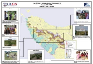 Map QPR #13 Nanggroe Aceh Darussalam - 3
                                                                          Coastal Mini-ESPs
                                                                       in West Coast Corridor
                  Lhoong                                                                                           Sawang, Jabi & Kampong Baro




SD 2.b TA for community water committees
(OPAM) water quality monitoring and                                                                          SD 2.d Solid waste program activities.
implementation of tariffs.
          Glee Bruek & Lhoong
                                                                                                                           Kuala Meursi




SD 2.d Solid waste program and capacity
building
                                                                                                         WS 1.d Develop signage re. information board
                   Patek                                                                                 about coastal rehabilitation and prohibition of sand
                                                                                                         mining.




WS 1.d Rin Patek beach


                    Patek                                      Kuala Meurisi                                             Pesantren Punagen




WS 1.d Build fences to protect seedling as part   WS 1.d & 1.b Monitoring for second term                    SD 2.d Solid waste program and capacity
of re-greenning beside main road in Patek         coastal rehabilitation                                     building
 