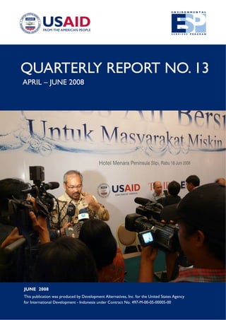 QUARTERLY REPORT NO. 13
APRIL – JUNE 2008




JUNE 2008
This publication was produced by Development Alternatives, Inc. for the United States Agency
for International Development - Indonesia under Contract No. 497-M-00-05-00005-00
 