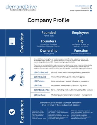 Customized Demand Generation
Company Profile
Founded
April 1, 2011
Founders
Lindsay Frey, President
Daniel Paul, Managing Director
Ownership
Privately Held
OverviewExperienceServices
HQ
135 Beaver St Suite 100
Waltham, MA 02452
dD Outbound
dD Events
dD Inbound



Account based outbound / targeted lead generation
Inbound lead followup and account mapping
Drive attendance + provide followup to your events
demandDrive has helped 100+ tech companies
drive revenue in these industries & spaces:
Accounting / Billing
Application Security
Business Intelligence
CMS / eCommerce
CRM / ERP
Financial Services Tools
Healthcare Tech / Services
HR / Payroll / Talent Management
Information Security
Marketing (automation, email, etc)
Mobile Application Development
POS / Retail Management
demandDrive is a leading, full-service demand generation firm that helps drive revenue and
accelerate business growth. Our flagship service, dD Outbound, provides sales development
process design & dedicated SDRs that generate highly qualified leads.
The rest of our services suite can help maximize current sales / marketing investments individually
or be incorporated into a dD Outbound program. We also provide optional features, e.g. lead
analytics, premium data, and dD Transition (your dD reps are “transitioned” to your internal team).
PPM, PLM, Project Management
Sales (enablement, performance, etc)
Social Listening / Analytics
Supply Chain Management
Training / Learning Management
Web Application Security
www.demanddrive.com
508.626.0100
lindsay.frey@demanddrive.com



dD Data Prospect list development / creation + org charts
dD Intelligence Sales / marketing intel, enablement, competitor analysis
dD Nurture Marketing automation implementation + management
Employees
35+
Function
Demand Generation (Tech)
 