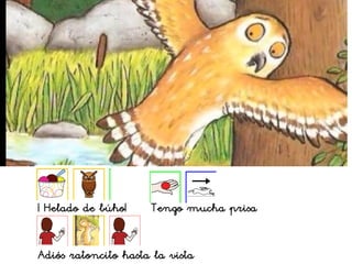 ¡ Helado de búho! Tengo mucha prisa
Adiós ratoncito hasta la vista
 