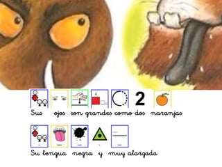 Sus ojos son grandes como dos naranjas
Su lengua negra y muy alargada
 