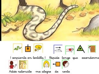 ¡ serpiente en tortilla ! Rápido tengo que esconderme
Adiós ratoncito me alegro de verte
 