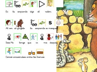 Es la serpiente dijo el ratón
Al ver al grúfalo la serpiente se mosqueó
Sssss Me tengo que ir me despido de vosotros
Corrió arrasándose entre los troncos
 