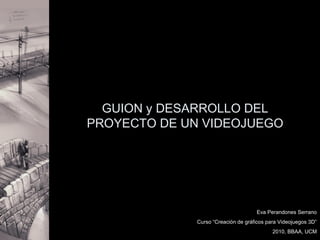 GUION y DESARROLLO DEL
PROYECTO DE UN VIDEOJUEGO
Eva Perandones Serrano
Curso “Creación de gráficos para Videojuegos 3D”
2010, BBAA, UCM
 