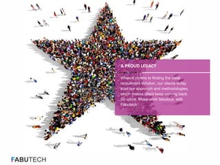 FABUTECH
When it comes to finding the ideal
recruitment solution, our clients today
trust our approach and methodologies,
which makes client keep coming back.
So come, Make work fabulous, with
Fabutech
A PROUD LEGACY
 