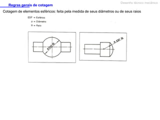 Regras gerais de cotagem

Desenho técnico mecânico

Cotagem de elementos esféricos: feita pela medida de seus diâmetros ou de seus raios

 