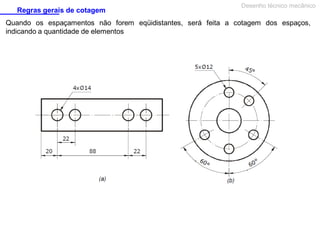 Regras gerais de cotagem

Desenho técnico mecânico

Quando os espaçamentos não forem eqüidistantes, será feita a cotagem dos espaços,
indicando a quantidade de elementos

 