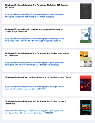 Distributed Systems Principles And Paradigms 4th Edition 401 Maarten
Van Steen
https://ebookbell.com/product/distributed-systems-principles-and-
paradigms-4th-edition-401-maarten-van-steen-49052298
Distributed Systems Security Issues Processes And Solutions 1st
Edition Abhijit Belapurkar
https://ebookbell.com/product/distributed-systems-security-issues-
processes-and-solutions-1st-edition-abhijit-belapurkar-2002180
Distributed Systems Principles And Paradigms 2nd Ed New International
Ed Tanenbaum
https://ebookbell.com/product/distributed-systems-principles-and-
paradigms-2nd-ed-new-international-ed-tanenbaum-22019962
Distributed Systems An Algorithmic Approach 1st Edition Sukumar Ghosh
https://ebookbell.com/product/distributed-systems-an-algorithmic-
approach-1st-edition-sukumar-ghosh-2267322
Distributed Systems Principles And Paradigms 2nd Edition Andrew S
Tanenbaum
https://ebookbell.com/product/distributed-systems-principles-and-
paradigms-2nd-edition-andrew-s-tanenbaum-23339972
 