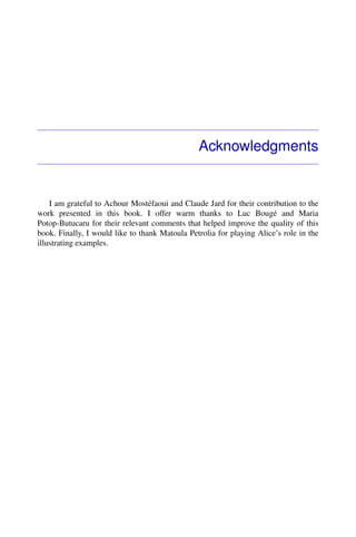 Acknowledgments
I am grateful to Achour Mostéfaoui and Claude Jard for their contribution to the
work presented in this book. I offer warm thanks to Luc Bougé and Maria
Potop-Butucaru for their relevant comments that helped improve the quality of this
book. Finally, I would like to thank Matoula Petrolia for playing Alice’s role in the
illustrating examples.
 