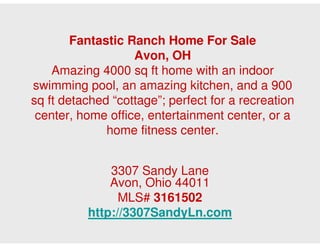 Fantastic Ranch Home For Sale
                   Avon, OH
    Amazing 4000 sq ft home with an indoor
swimming pool, an amazing kitchen, and a 900
sq ft detached “cottage”; perfect for a recreation
 center, home office, entertainment center, or a
              home fitness center.


              3307 Sandy Lane
              Avon, Ohio 44011
                MLS# 3161502
          http://3307SandyLn.com
 