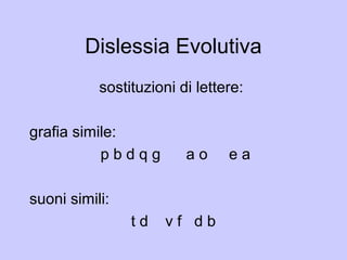 Dislessia Evolutiva
sostituzioni di lettere:
grafia simile:
p b d q g a o e a
suoni simili:
t d v f d b
 