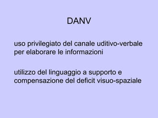 DANV
uso privilegiato del canale uditivo-verbale
per elaborare le informazioni
utilizzo del linguaggio a supporto e
compensazione del deficit visuo-spaziale
 