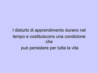 I disturbi di apprendimento durano nel
tempo e costituiscono una condizione
che
può persistere per tutta la vita
 
