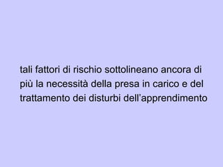tali fattori di rischio sottolineano ancora di
più la necessità della presa in carico e del
trattamento dei disturbi dell’apprendimento
 