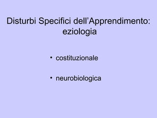 Disturbi Specifici dell’Apprendimento:
eziologia
• costituzionale
• neurobiologica
 