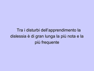 Tra i disturbi dell’apprendimento la
dislessia è di gran lunga la più nota e la
più frequente
 