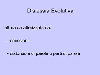 Dislessia Evolutiva
lettura caratterizzata da:
- omissioni
- distorsioni di parole o parti di parole
 