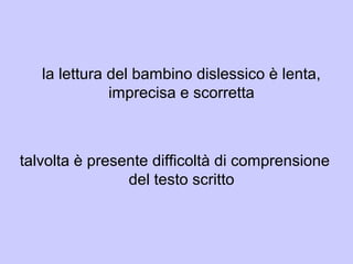 la lettura del bambino dislessico è lenta,
imprecisa e scorretta
talvolta è presente difficoltà di comprensione
del testo scritto
 