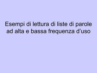 Esempi di lettura di liste di parole
ad alta e bassa frequenza d’uso
 