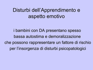 Disturbi dell’Apprendimento e
aspetto emotivo
i bambini con DA presentano spesso
bassa autostima e demoralizzazione
che possono rappresentare un fattore di rischio
per l’insorgenza di disturbi psicopatologici
 