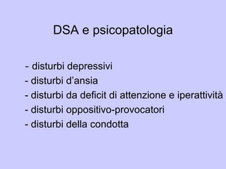 DSA e psicopatologia
- disturbi depressivi
- disturbi d’ansia
- disturbi da deficit di attenzione e iperattività
- disturbi oppositivo-provocatori
- disturbi della condotta
 
