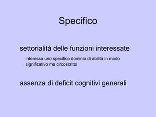 Specifico
settorialità delle funzioni interessate
interessa uno specifico dominio di abilità in modo
significativo ma circoscritto
assenza di deficit cognitivi generali
 
