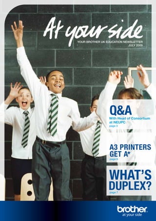YOUR BROTHER UK EDUCATION NEWSLETTER
                            JULY 2009




                  Q&A
                  With Head of Consortium
                  at NEUPC
                  page 3




                  A3 PRINTERS
                  GET A
                  page 6




                  WHAT’S
                 DUPLEX?
                  page 7
 