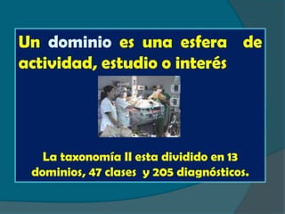 Un dominio es una esfera de
actividad, estudio o interés




   La taxonomía II esta dividido en 13
 dominios, 47 clases y 205 diagnósticos.
 
