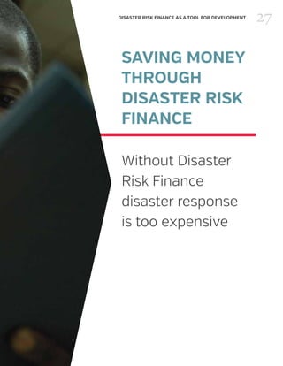 27DISASTER RISK FINANCE AS A TOOL FOR DEVELOPMENT
SAVING MONEY
THROUGH
DISASTER RISK
FINANCE
Without Disaster
Risk Finance
disaster response
is too expensive
 