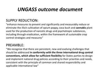 UNGASS outcome document
SUPPLY REDUCTION:
“enhance measures to prevent and significantly and measurably reduce or
eliminat...