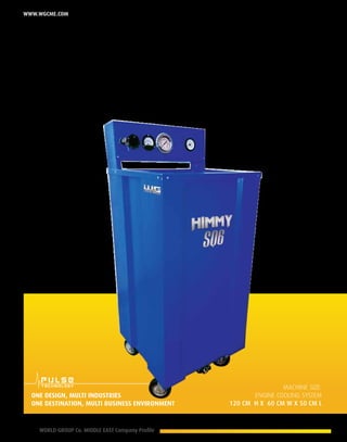 18 WORLD GROUP Co. MIDDLE EAST Company Profile
www.wgcme.com
HIMMY
Automatic Transmission
Flushing Machine
Machine size:
Engine cooling system
120 cm H X 60 Cm W X 50 cm L
One design, Multi industries
One destination, multi business environment
 