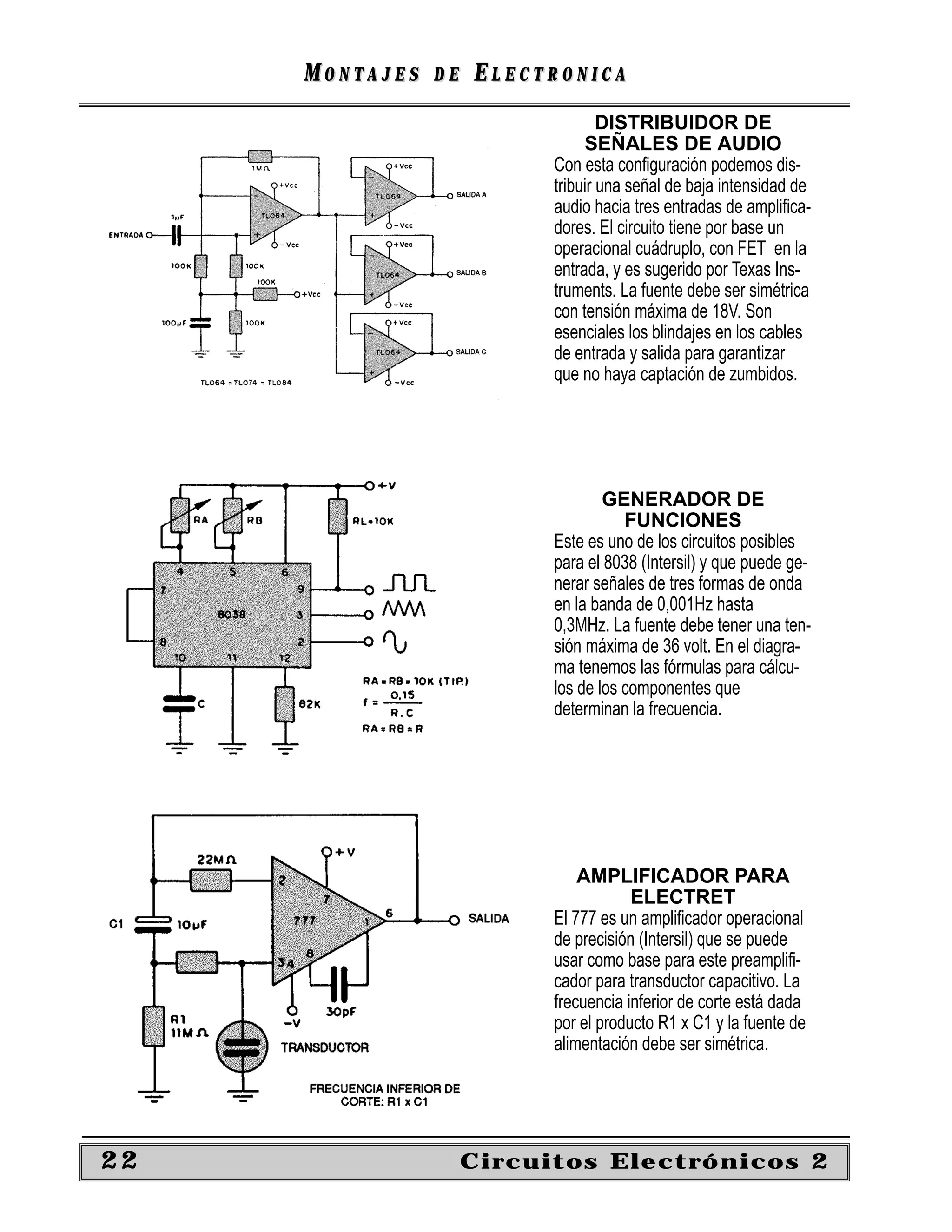 MONTAJES   DE   ELECTRONICA
                                   DISTRIBUIDOR DE
                                SEÑALES DE AUDIO
                           Con esta conﬁguración podemos dis-
                           tribuir una señal de baja intensidad de
                           audio hacia tres entradas de ampliﬁca-
                           dores. El circuito tiene por base un
                           operacional cuádruplo, con FET en la
                           entrada, y es sugerido por Texas Ins-
                           truments. La fuente debe ser simétrica
                           con tensión máxima de 18V. Son
                           esenciales los blindajes en los cables
                           de entrada y salida para garantizar
                           que no haya captación de zumbidos.




                                   GENERADOR DE
                                      FUNCIONES
                           Este es uno de los circuitos posibles
                           para el 8038 (Intersil) y que puede ge-
                           nerar señales de tres formas de onda
                           en la banda de 0,001Hz hasta
                           0,3MHz. La fuente debe tener una ten-
                           sión máxima de 36 volt. En el diagra-
                           ma tenemos las fórmulas para cálcu-
                           los de los componentes que
                           determinan la frecuencia.




                               AMPLIFICADOR PARA
                                       ELECTRET
                           El 777 es un ampliﬁcador operacional
                           de precisión (Intersil) que se puede
                           usar como base para este preampliﬁ-
                           cador para transductor capacitivo. La
                           frecuencia inferior de corte está dada
                           por el producto R1 x C1 y la fuente de
                           alimentación debe ser simétrica.




22                   Circuitos Electrónicos 2
 