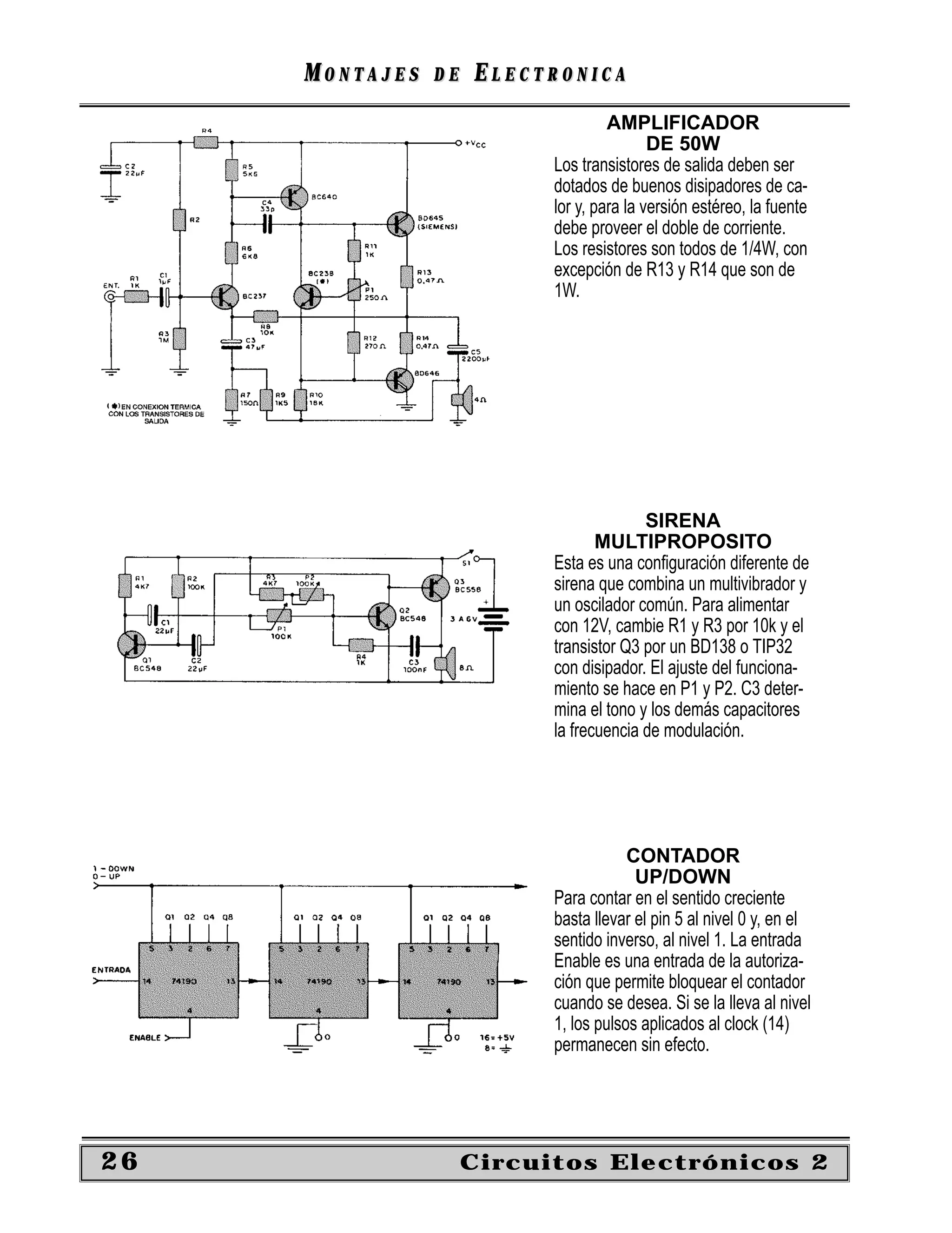 MONTAJES   DE   ELECTRONICA
                                    AMPLIFICADOR
                                           DE 50W
                           Los transistores de salida deben ser
                           dotados de buenos disipadores de ca-
                           lor y, para la versión estéreo, la fuente
                           debe proveer el doble de corriente.
                           Los resistores son todos de 1/4W, con
                           excepción de R13 y R14 que son de
                           1W.




                                         SIRENA
                                  MULTIPROPOSITO
                           Esta es una conﬁguración diferente de
                           sirena que combina un multivibrador y
                           un oscilador común. Para alimentar
                           con 12V, cambie R1 y R3 por 10k y el
                           transistor Q3 por un BD138 o TIP32
                           con disipador. El ajuste del funciona-
                           miento se hace en P1 y P2. C3 deter-
                           mina el tono y los demás capacitores
                           la frecuencia de modulación.




                                       CONTADOR
                                        UP/DOWN
                           Para contar en el sentido creciente
                           basta llevar el pin 5 al nivel 0 y, en el
                           sentido inverso, al nivel 1. La entrada
                           Enable es una entrada de la autoriza-
                           ción que permite bloquear el contador
                           cuando se desea. Si se la lleva al nivel
                           1, los pulsos aplicados al clock (14)
                           permanecen sin efecto.




26                   Circuitos Electrónicos 2
 