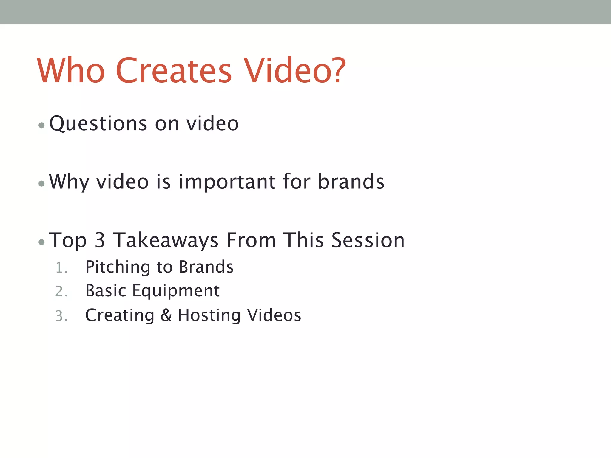 Who Creates Video?
• Questions on video

• Why video is important for brands

• Top 3 Takeaways From This Session
1.  Pitching to Brands
2.  Basic Equipment
3.  Creating & Hosting Videos
 