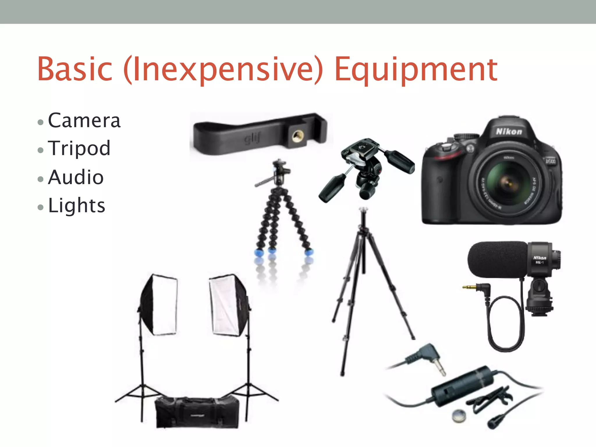 Basic (Inexpensive) Equipment
• Camera
• Tripod
• Audio
• Lights
 