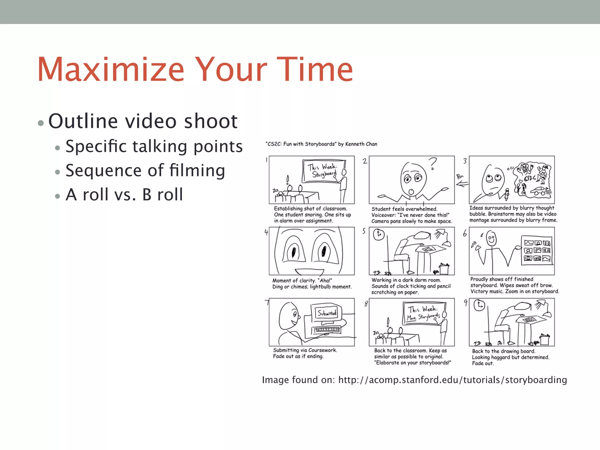 Maximize Your Time
• Outline video shoot
• Speciﬁc talking points
• Sequence of ﬁlming
• A roll vs. B roll
Image found on: http://acomp.stanford.edu/tutorials/storyboarding
 