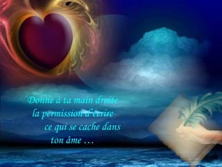 Donne à ta main droite
 la permission d’écrire
     ce qui se cache dans
       ton âme …
 