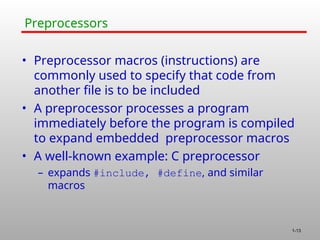1-13
Preprocessors
• Preprocessor macros (instructions) are
commonly used to specify that code from
another file is to be included
• A preprocessor processes a program
immediately before the program is compiled
to expand embedded preprocessor macros
• A well-known example: C preprocessor
– expands #include, #define, and similar
macros
 
