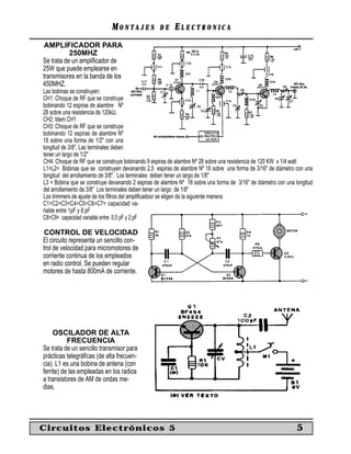 MONTAJES             DE     ELECTRONICA
AMPLIFICADOR PARA
           250MHZ
Se trata de un ampliﬁcador de
25W que puede emplearse en
transmisores en la banda de los
450MHZ.
Las bobinas se construyen:
CH1: Choque de RF que se construye
bobinando 12 espiras de alambre Nº
28 sobre una resistencia de 120kΩ.
CH2: Idem CH1
CH3: Choque de RF que se construye
bobinando 12 espiras de alambre Nº
18 sobre una forma de 1/2" con una
longitud de 3/8". Las terminales deben
tener un largo de 1/2"
CH4: Choque de RF que se construye bobinando 9 espiras de alambre Nº 28 sobre una resistencia de 120 KW x 1/4 watt
L1=L2= Bobinas que se construyen devanando 2,5 espiras de alambre Nº 18 sobre una forma de 3/16" de diámetro con una
longitud del arrollamiento de 3/8". Los terminales deben tener un largo de 1/8"
L3 = Bobina que se construye devanando 2 espiras de alambre Nº 18 sobre una forma de 3/16" de diámetro con una longitud
del arrollamiento de 3/8" Los terminales deben tener un largo de 1/8"
Los trimmers de ajuste de los ﬁltros del ampliﬁcadoor se eligen de la siguiente manera:
C1=C2=C3=C4=C5=C6=C7= capacidad va-
riable entre 1pF y 8 pF
C8=C9= capacidad variable entre 0,5 pF y 2 pF

 CONTROL DE VELOCIDAD
El circuito representa un sencillo con-
trol de velocidad para micromotores de
corriente continua de los empleados
en radio control. Se pueden regular
motores de hasta 800mA de corriente.




     OSCILADOR DE ALTA
           FRECUENCIA
Se trata de un sencillo transmisor para
prácticas telegráﬁcas (de alta frecuen-
cia). L1 es una bobina de antena (con
ferrite) de las empleadas en los radios
a transistores de AM de ondas me-
dias.




Circuitos Electrónicos 5                                                                                        5
 