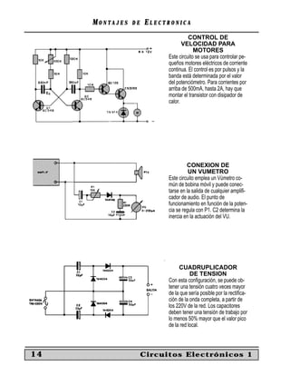 MONTAJES   DE   ELECTRONICA
                                     CONTROL DE
                                  VELOCIDAD PARA
                                        MOTORES
                           Este circuito se usa para controlar pe-
                           queños motores eléctricos de corriente
                           continua. El control es por pulsos y la
                           banda está determinada por el valor
                           del potenciómetro. Para corrientes por
                           arriba de 500mA, hasta 2A, hay que
                           montar el transistor con disipador de
                           calor.




                                    CONEXION DE
                                     UN VUMETRO
                           Este circuito emplea un Vúmetro co-
                           mún de bobina móvil y puede conec-
                           tarse en la salida de cualquier ampliﬁ-
                           cador de audio. El punto de
                           funcionamiento en función de la poten-
                           cia se regula con P1. C2 determina la
                           inercia en la actuación del VU.




                                CUADRUPLICADOR
                                      DE TENSION
                           Con esta conﬁguración, se puede ob-
                           tener una tensión cuatro veces mayor
                           de la que sería posible por la rectiﬁca-
                           ción de la onda completa, a partir de
                           los 220V de la red. Los capacitores
                           deben tener una tensión de trabajo por
                           lo menos 50% mayor que el valor pico
                           de la red local.



14                   Circuitos Electrónicos 1
 