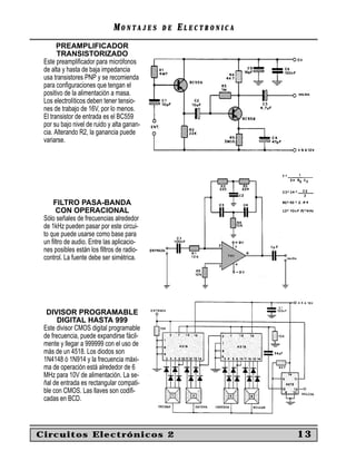 MONTAJES       DE   ELECTRONICA
       PREAMPLIFICADOR
       TRANSISTORIZADO
 Este preampliﬁcador para micrófonos
 de alta y hasta de baja impedancia
 usa transistores PNP y se recomienda
 para conﬁguraciones que tengan el
 positivo de la alimentación a masa.
 Los electrolíticos deben tener tensio-
 nes de trabajo de 16V, por lo menos.
 El transistor de entrada es el BC559
 por su bajo nivel de ruido y alta ganan-
 cia. Alterando R2, la ganancia puede
 variarse.




     FILTRO PASA-BANDA
      CON OPERACIONAL
 Sólo señales de frecuencias alrededor
 de 1kHz pueden pasar por este circui-
 to que puede usarse como base para
 un ﬁltro de audio. Entre las aplicacio-
 nes posibles están los ﬁltros de radio-
 control. La fuente debe ser simétrica.




  DIVISOR PROGRAMABLE
       DIGITAL HASTA 999
 Este divisor CMOS digital programable
 de frecuencia, puede expandirse fácil-
 mente y llegar a 999999 con el uso de
 más de un 4518. Los diodos son
 1N4148 ó 1N914 y la frecuencia máxi-
 ma de operación está alrededor de 6
 MHz para 10V de alimentación. La se-
 ñal de entrada es rectangular compati-
 ble con CMOS. Las llaves son codiﬁ-
 cadas en BCD.



Circuitos Electrónicos 2                                       13
 