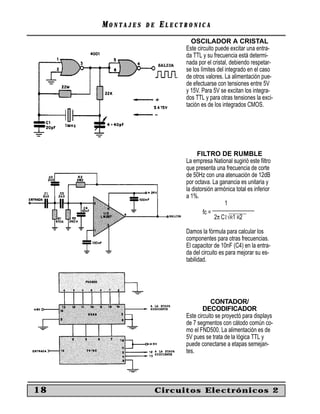 MONTAJES   DE   ELECTRONICA
                             OSCILADOR A CRISTAL
                           Este circuito puede excitar una entra-
                           da TTL y su frecuencia está determi-
                           nada por el cristal, debiendo respetar-
                           se los límites del integrado en el caso
                           de otros valores. La alimentación pue-
                           de efectuarse con tensiones entre 5V
                           y 15V. Para 5V se excitan los integra-
                           dos TTL y para otras tensiones la exci-
                           tación es de los integrados CMOS.




                                 FILTRO DE RUMBLE
                           La empresa National sugirió este ﬁltro
                           que presenta una frecuencia de corte
                           de 50Hz con una atenuación de 12dB
                           por octava. La ganancia es unitaria y
                           la distorsión armónica total es inferior
                           a 1%.
                                             1
                                        _______________
                                   fc =
                                         2π C1√R1 R2

                           Damos la fórmula para calcular los
                           componentes para otras frecuencias.
                           El capacitor de 10nF (C4) en la entra-
                           da del circuito es para mejorar su es-
                           tabilidad.




                                       CONTADOR/
                                   DECODIFICADOR
                           Este circuito se proyectó para displays
                           de 7 segmentos con cátodo común co-
                           mo el FND500. La alimentación es de
                           5V pues se trata de la lógica TTL y
                           puede conectarse a etapas semejan-
                           tes.




18                   Circuitos Electrónicos 2
 