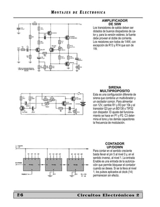 MONTAJES   DE   ELECTRONICA
                                    AMPLIFICADOR
                                           DE 50W
                           Los transistores de salida deben ser
                           dotados de buenos disipadores de ca-
                           lor y, para la versión estéreo, la fuente
                           debe proveer el doble de corriente.
                           Los resistores son todos de 1/4W, con
                           excepción de R13 y R14 que son de
                           1W.




                                         SIRENA
                                  MULTIPROPOSITO
                           Esta es una conﬁguración diferente de
                           sirena que combina un multivibrador y
                           un oscilador común. Para alimentar
                           con 12V, cambie R1 y R3 por 10k y el
                           transistor Q3 por un BD138 o TIP32
                           con disipador. El ajuste del funciona-
                           miento se hace en P1 y P2. C3 deter-
                           mina el tono y los demás capacitores
                           la frecuencia de modulación.




                                       CONTADOR
                                        UP/DOWN
                           Para contar en el sentido creciente
                           basta llevar el pin 5 al nivel 0 y, en el
                           sentido inverso, al nivel 1. La entrada
                           Enable es una entrada de la autoriza-
                           ción que permite bloquear el contador
                           cuando se desea. Si se la lleva al nivel
                           1, los pulsos aplicados al clock (14)
                           permanecen sin efecto.




26                   Circuitos Electrónicos 2
 