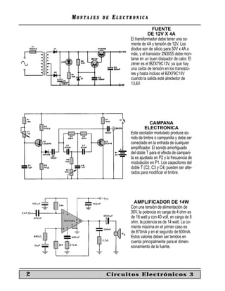 MONTAJES   DE   ELECTRONICA
                                       FUENTE
                                    DE 12V X 4A
                         El transformador debe tener una co-
                         rriente de 4A y tensión de 12V. Los
                         diodos son de silicio para 50V x 4A o
                         más, y el transistor 2N3055 debe mon-
                         tarse en un buen disipador de calor. El
                         zéner es el lBZX79C13V, ya que hay
                         una caída de tensión en los transisto-
                         res y hasta incluso el BZX79C15V
                         cuando la salida esté alrededor de
                         13,6V.




                                     CAMPANA
                                  ELECTRONICA
                         Este oscilador modulado produce so-
                         nido de timbre o campanilla y debe ser
                         conectado en la entrada de cualquier
                         ampliﬁcador. El sonido amortiguado
                         del doble T para el efecto de campani-
                         ta es ajustado en P2 y la frecuencia de
                         modulación en P1. Los capacitores del
                         doble T (C2, C3 y C4) pueden ser alte-
                         rados para modiﬁcar el timbre.




                            AMPLIFICADOR DE 14W
                         Con una tensión de alimentación de
                         36V, la potencia en carga de 4 ohm es
                         de 16 watt y con 40 volt, en carga de 8
                         ohm, la potencia es de 14 watt. La co-
                         rriente máxima en el primer caso es
                         de 870mA y en el segundo de 600mA.
                         Estos valores deben ser tenidos en
                         cuenta principalmente para el dimen-
                         sionamiento de la fuente.




2               Circuitos Electrónicos 3
 